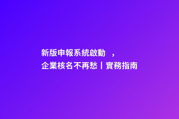 新版申報系統啟動，企業核名不再愁丨實務指南-第1張-公司起名-玄機派